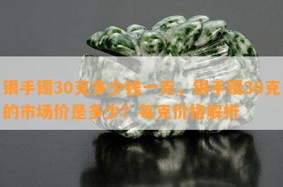 银手镯30克多少钱一克，银手镯30克的市场价是多少？每克价格解析