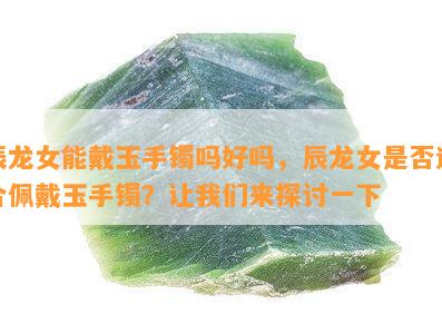 辰龙女能戴玉手镯吗好吗，辰龙女是否适合佩戴玉手镯？让我们来探讨一下