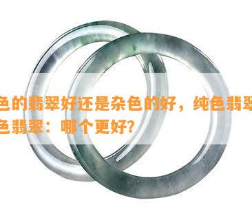 纯色的翡翠好还是杂色的好，纯色翡翠与杂色翡翠：哪个更好？