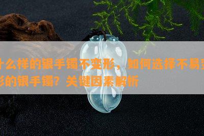 什么样的银手镯不变形，如何选择不易变形的银手镯？关键因素解析