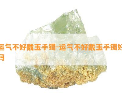 运气不好戴玉手镯-运气不好戴玉手镯好吗