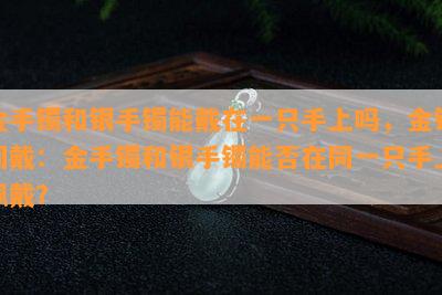 金手镯和银手镯能戴在一只手上吗，金银同戴：金手镯和银手镯能否在同一只手上佩戴？