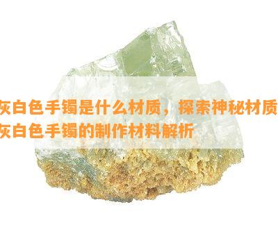 灰白色手镯是什么材质，探索神秘材质：灰白色手镯的制作材料解析