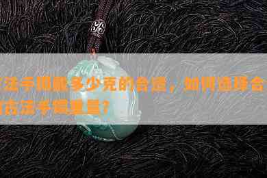 古法手镯戴多少克的合适，如何选择合适的古法手镯重量？