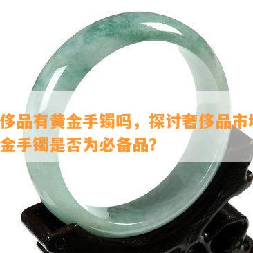 奢侈品有黄金手镯吗，探讨奢侈品市场：黄金手镯是否为必备品？