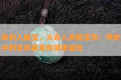 火命的人戴玉，火命人佩戴玉饰：传统文化中的吉祥寓意和健康益处