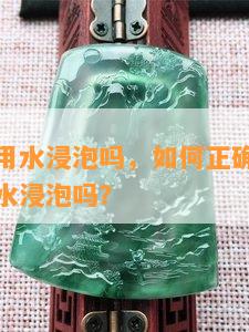 玉镯需要用水浸泡吗，怎样正保证养玉镯？需要用水浸泡吗？