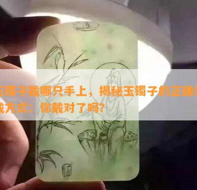 玉镯子戴哪只手上，揭秘玉镯子的正确佩戴方式：你戴对了吗？