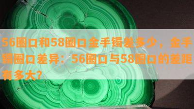 56圈口和58圈口金手镯差多少，金手镯圈口差异：56圈口与58圈口的差距有多大？