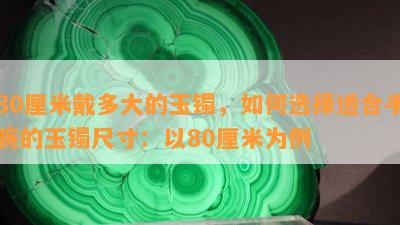 80厘米戴多大的玉镯，如何选择适合手腕的玉镯尺寸：以80厘米为例