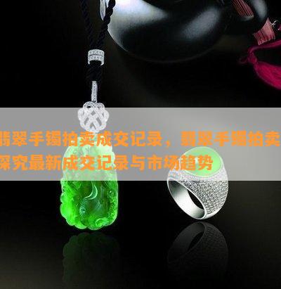 翡翠手镯拍卖成交记录，翡翠手镯拍卖：探究最新成交记录与市场趋势