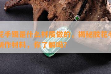 胶花手镯是什么材质做的，揭秘胶花手镯的制作材料，你了解吗？