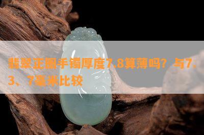 翡翠正圈手镯厚度7.8算薄吗？与7.3、7毫米比较