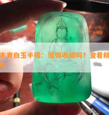 且末青白玉手镯：值得收藏吗？查看精美图片