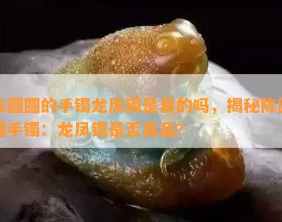 陈圆圆的手镯龙凤镯是真的吗，揭秘陈圆圆手镯：龙凤镯是否真品？