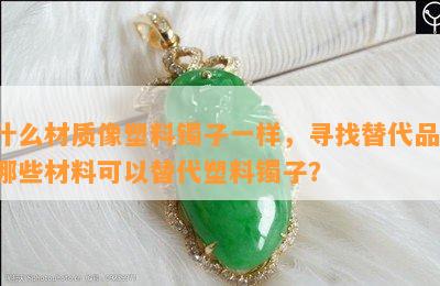 什么材质像塑料镯子一样，寻找替代品：哪些材料可以替代塑料镯子？