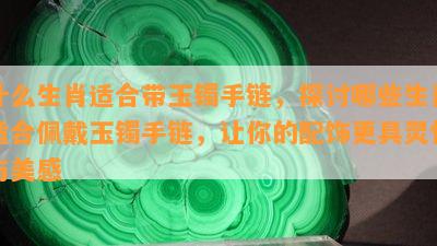 什么生肖适合带玉镯手链，探讨哪些生肖适合佩戴玉镯手链，让你的配饰更具灵性与美感