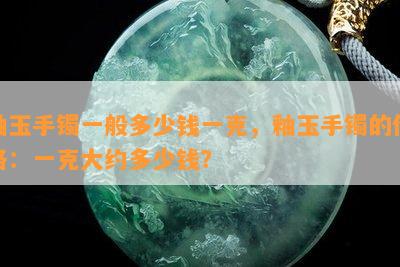 釉玉手镯一般多少钱一克，釉玉手镯的价格：一克大约多少钱？