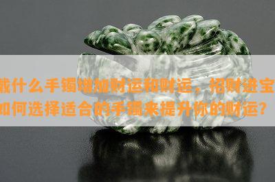 戴什么手镯增加财运和财运，招财进宝！如何选择适合的手镯来提升你的财运？