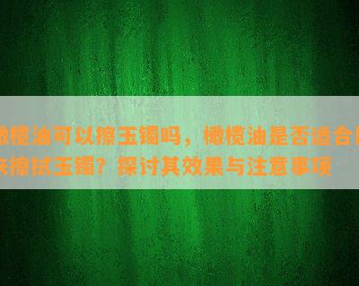 橄榄油可以擦玉镯吗，橄榄油是不是适合用来擦拭玉镯？探讨其效果与留意事项