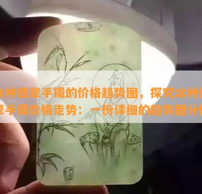 冰种翡翠手镯的价格趋势图，探究冰种翡翠手镯价格走势：一份详细的趋势图分析