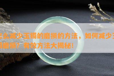 怎么减少玉镯的磨损的方法，怎样减少玉镯磨损？有效方法大揭秘！