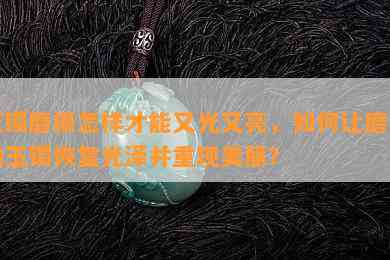 玉镯磨损怎样才能又光又亮，怎样让磨损的玉镯恢复光泽并重现美丽？