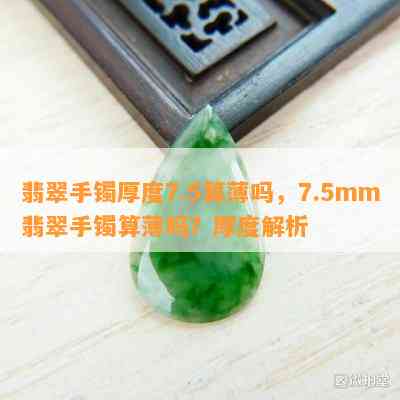 翡翠手镯厚度7.5算薄吗，7.5mm翡翠手镯算薄吗？厚度解析