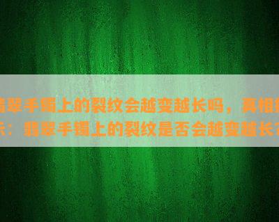 翡翠手镯上的裂纹会越变越长吗，真相揭示：翡翠手镯上的裂纹是否会越变越长？