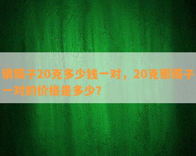 银镯子20克多少钱一对，20克银镯子一对的价格是多少？