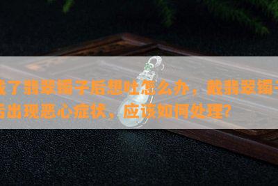 戴了翡翠镯子后想吐怎么办，戴翡翠镯子后出现恶心症状，应怎样解决？