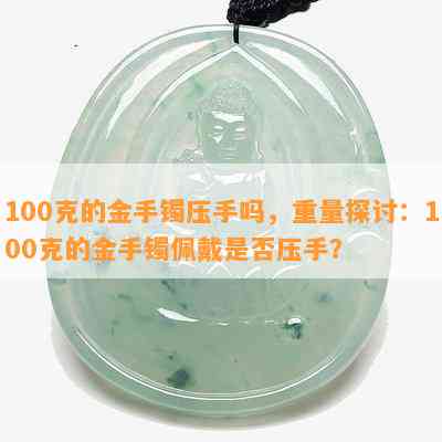 100克的金手镯压手吗，重量探讨：100克的金手镯佩戴是否压手？