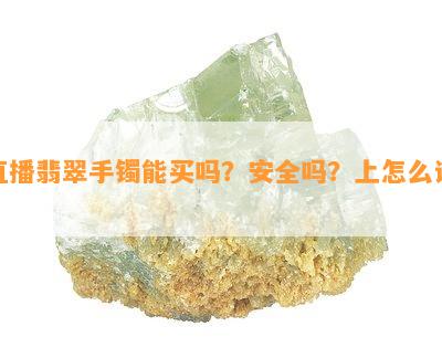 直播翡翠手镯能买吗？安全吗？上怎么说？