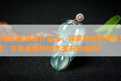 褐色的玉镯是什么玉，探索神秘的褐色玉镯：它是由哪种珍贵玉石制成的？