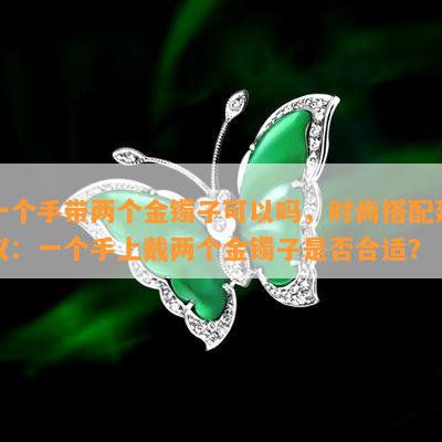 一个手带两个金镯子可以吗，时尚搭配建议：一个手上戴两个金镯子是否合适？