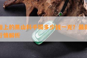 市面上的黑山料手镯多少钱一克？最新价格行情解析