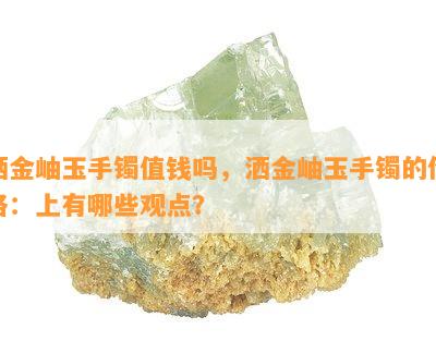 洒金岫玉手镯值钱吗，洒金岫玉手镯的价格：上有哪些观点？