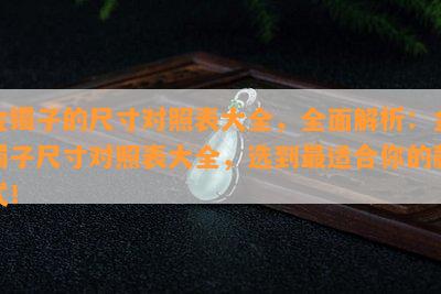 金镯子的尺寸对照表大全，全面解析：金镯子尺寸对照表大全，选到最适合你的款式！