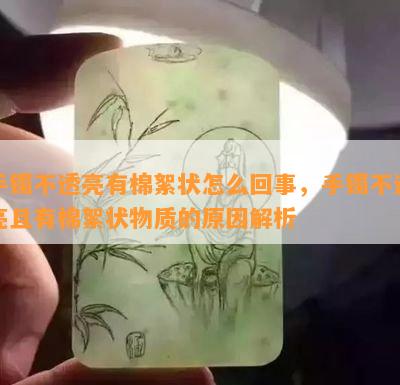 手镯不透亮有棉絮状怎么回事，手镯不透亮且有棉絮状物质的原因解析