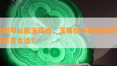 考研可以戴玉镯吗，玉镯在考研期间的佩戴是否合适？