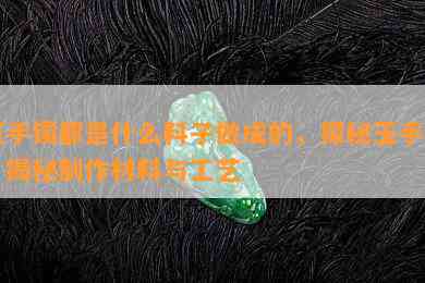 玉手镯都是什么料子做成的，探秘玉手镯：揭秘制作材料与工艺