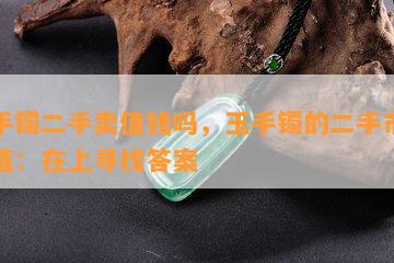 玉手镯二手卖值钱吗，玉手镯的二手市场价值：在上寻找答案