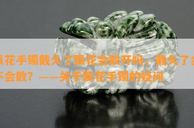 飘花手镯戴久了飘花会散开吗，戴久了会不会散？——关于飘花手镯的疑问