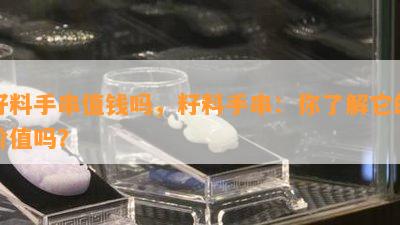 籽料手串值钱吗，籽料手串：你了解它的价值吗？