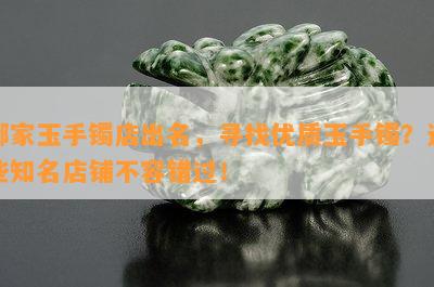 哪家玉手镯店出名，寻找优质玉手镯？这些知名店铺不容错过！