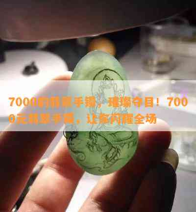 7000的翡翠手镯，璀璨夺目！7000元翡翠手镯，让你闪耀全场