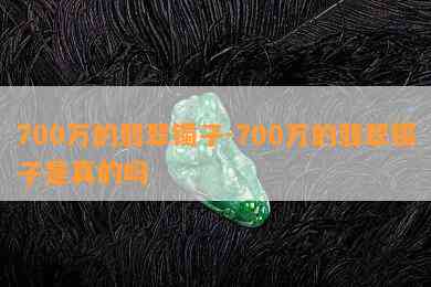 700万的翡翠镯子-700万的翡翠镯子是真的吗