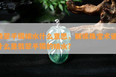 翡翠手镯晴水什么意思，解读珠宝术语：什么是翡翠手镯的晴水？