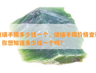 玻璃手镯多少钱一个，玻璃手镯价格查询：你想知道多少钱一个吗？