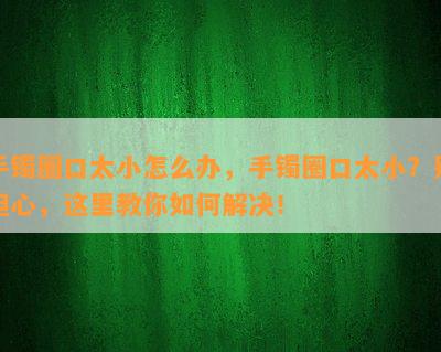 手镯圈口太小怎么办，手镯圈口太小？别担心，这里教你如何解决！